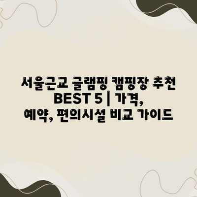 서울근교 글램핑 캠핑장 추천 BEST 5 | 가격, 예약, 편의시설 비교 가이드 서울근교 글램핑 캠핑장 추천 BEST 5 | 가격, 예약, 편의시설 비교 가이드