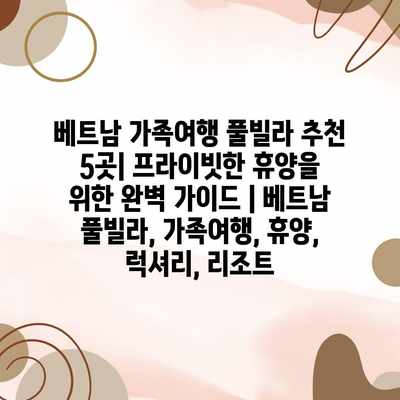 베트남 가족여행 풀빌라 추천 5곳| 프라이빗한 휴양을 위한 완벽 가이드 | 베트남 풀빌라, 가족여행, 휴양, 럭셔리, 리조트 베트남 가족여행 풀빌라 추천 5곳| 프라이빗한 휴양을 위한 완벽 가이드 | 베트남 풀빌라, 가족여행, 휴양, 럭셔리, 리조트