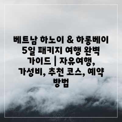 베트남 하노이 & 하롱베이 5일 패키지 여행 완벽 가이드 | 자유여행, 가성비, 추천 코스, 예약 방법 베트남 하노이 & 하롱베이 5일 패키지 여행 완벽 가이드 | 자유여행, 가성비, 추천 코스, 예약 방법