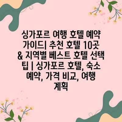 싱가포르 여행 호텔 예약 가이드| 추천 호텔 10곳 & 지역별 베스트 호텔 선택 팁 | 싱가포르 호텔, 숙소 예약, 가격 비교, 여행 계획