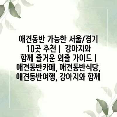 애견동반 가능한 서울/경기 10곳 추천 |  강아지와 함께 즐거운 외출 가이드 | 애견동반카페, 애견동반식당, 애견동반여행, 강아지와 함께