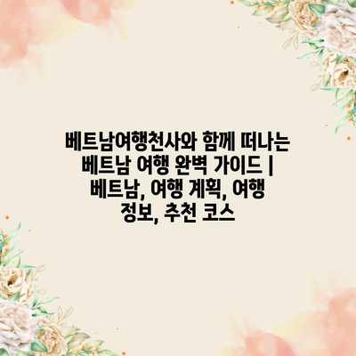 베트남여행천사와 함께 떠나는 베트남 여행 완벽 가이드 | 베트남, 여행 계획, 여행 정보, 추천 코스 베트남여행천사와 함께 떠나는 베트남 여행 완벽 가이드 | 베트남, 여행 계획, 여행 정보, 추천 코스