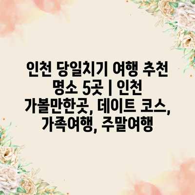 인천 당일치기 여행 추천 명소 5곳 | 인천 가볼만한곳, 데이트 코스, 가족여행, 주말여행 인천 당일치기 여행 추천 명소 5곳 | 인천 가볼만한곳, 데이트 코스, 가족여행, 주말여행