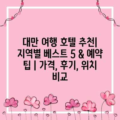 대만 여행 호텔 추천| 지역별 베스트 5 & 예약 팁 | 가격, 후기, 위치 비교 대만 여행 호텔 추천| 지역별 베스트 5 & 예약 팁 | 가격, 후기, 위치 비교