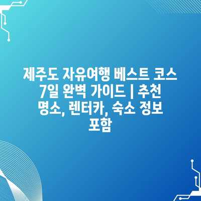 제주도 자유여행 베스트 코스 7일 완벽 가이드 | 추천 명소, 렌터카, 숙소 정보 포함 제주도 자유여행 베스트 코스 7일 완벽 가이드 | 추천 명소, 렌터카, 숙소 정보 포함