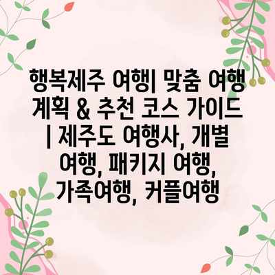 행복제주 여행| 맞춤 여행 계획 & 추천 코스 가이드 | 제주도 여행사, 개별 여행, 패키지 여행, 가족여행, 커플여행 행복제주 여행| 맞춤 여행 계획 & 추천 코스 가이드 | 제주도 여행사, 개별 여행, 패키지 여행, 가족여행, 커플여행
