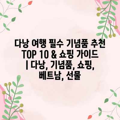 다낭 여행 필수 기념품 추천 TOP 10 & 쇼핑 가이드 | 다낭, 기념품, 쇼핑, 베트남, 선물 다낭 여행 필수 기념품 추천 TOP 10 & 쇼핑 가이드 | 다낭, 기념품, 쇼핑, 베트남, 선물