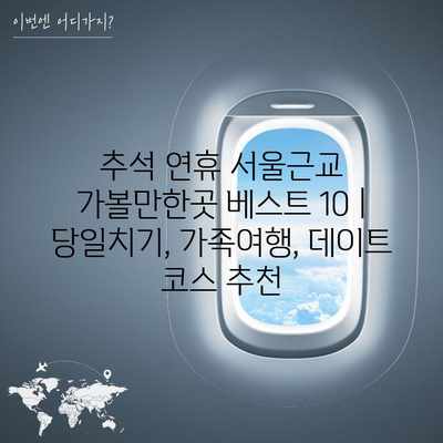 추석 연휴 서울근교 가볼만한곳 베스트 10 | 당일치기, 가족여행, 데이트 코스 추천 추석 연휴 서울근교 가볼만한곳 베스트 10 | 당일치기, 가족여행, 데이트 코스 추천