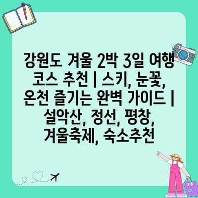 강원도 겨울 2박 3일 여행 코스 추천 | 스키, 눈꽃, 온천 즐기는 완벽 가이드 | 설악산, 정선, 평창, 겨울축제, 숙소추천 강원도 겨울 2박 3일 여행 코스 추천 | 스키, 눈꽃, 온천 즐기는 완벽 가이드 | 설악산, 정선, 평창, 겨울축제, 숙소추천