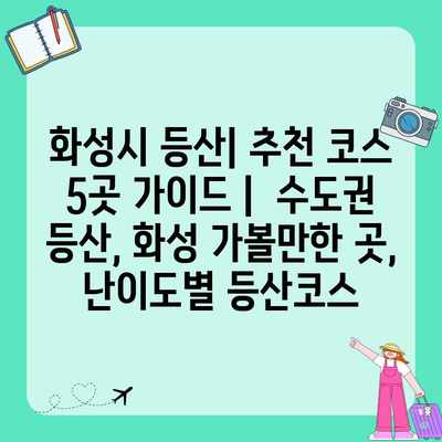 화성시 등산| 추천 코스 5곳 가이드 | 수도권 등산, 화성 가볼만한 곳, 난이도별 등산코스 화성시 등산| 추천 코스 5곳 가이드 | 수도권 등산, 화성 가볼만한 곳, 난이도별 등산코스