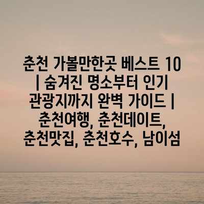 춘천 가볼만한곳 베스트 10 | 숨겨진 명소부터 인기 관광지까지 완벽 가이드 | 춘천여행, 춘천데이트, 춘천맛집, 춘천호수, 남이섬