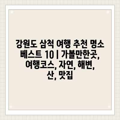 강원도 삼척 여행 추천 명소 베스트 10 | 가볼만한곳, 여행코스, 자연, 해변, 산, 맛집