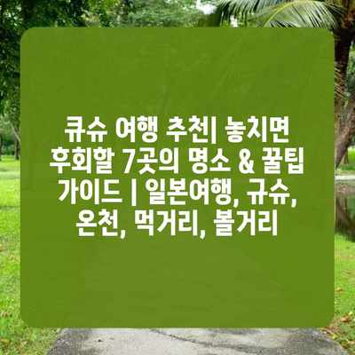 큐슈 여행 추천| 놓치면 후회할 7곳의 명소 & 꿀팁 가이드 | 일본여행, 규슈, 온천, 먹거리, 볼거리 큐슈 여행 추천| 놓치면 후회할 7곳의 명소 & 꿀팁 가이드 | 일본여행, 규슈, 온천, 먹거리, 볼거리