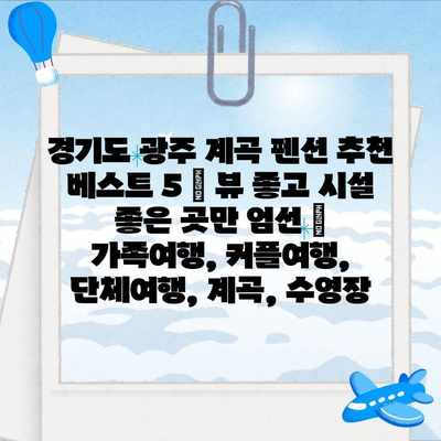 경기도 광주 계곡 펜션 추천 베스트 5 | 뷰 좋고 시설 좋은 곳만 엄선 | 가족여행, 커플여행, 단체여행, 계곡, 수영장