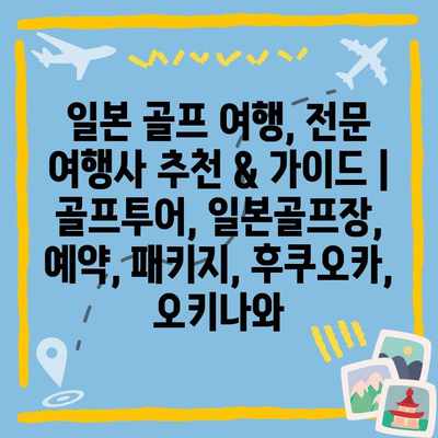 일본 골프 여행, 전문 여행사 추천 & 가이드 | 골프투어, 일본골프장, 예약, 패키지, 후쿠오카, 오키나와 일본 골프 여행, 전문 여행사 추천 & 가이드 | 골프투어, 일본골프장, 예약, 패키지, 후쿠오카, 오키나와