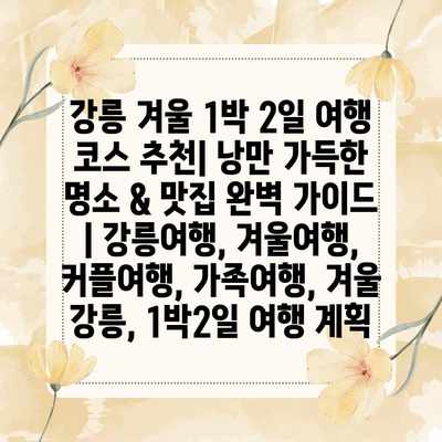 강릉 겨울 1박 2일 여행 코스 추천| 낭만 가득한 명소 & 맛집 완벽 가이드 | 강릉여행, 겨울여행, 커플여행, 가족여행, 겨울 강릉, 1박2일 여행 계획 강릉 겨울 1박 2일 여행 코스 추천| 낭만 가득한 명소 & 맛집 완벽 가이드 | 강릉여행, 겨울여행, 커플여행, 가족여행, 겨울 강릉, 1박2일 여행 계획