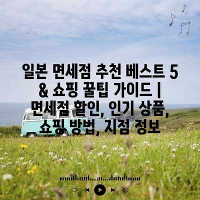 일본 면세점 추천 베스트 5 & 쇼핑 꿀팁 가이드 | 면세점 할인, 인기 상품, 쇼핑 방법, 지점 정보