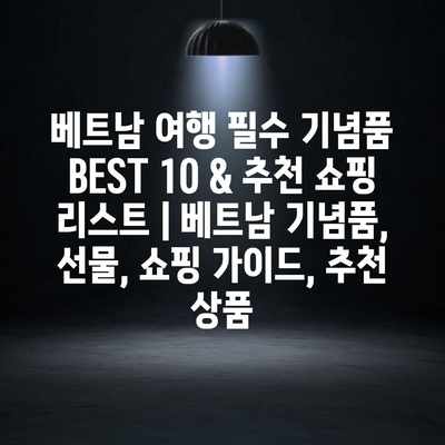 베트남 여행 필수 기념품 BEST 10 & 추천 쇼핑 리스트 | 베트남 기념품, 선물, 쇼핑 가이드, 추천 상품 베트남 여행 필수 기념품 BEST 10 & 추천 쇼핑 리스트 | 베트남 기념품, 선물, 쇼핑 가이드, 추천 상품