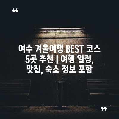 여수 겨울여행 BEST 코스 5곳 추천 | 여행 일정, 맛집, 숙소 정보 포함