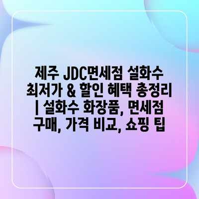 제주 JDC면세점 설화수 최저가 & 할인 혜택 총정리 | 설화수 화장품, 면세점 구매, 가격 비교, 쇼핑 팁 제주 JDC면세점 설화수 최저가 & 할인 혜택 총정리 | 설화수 화장품, 면세점 구매, 가격 비교, 쇼핑 팁