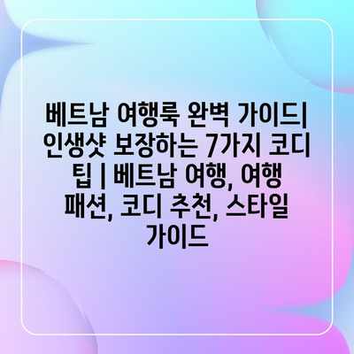 베트남 여행룩 완벽 가이드| 인생샷 보장하는 7가지 코디 팁 | 베트남 여행, 여행 패션, 코디 추천, 스타일 가이드
