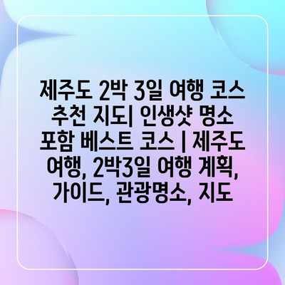 제주도 2박 3일 여행 코스 추천 지도| 인생샷 명소 포함 베스트 코스 | 제주도 여행, 2박3일 여행 계획, 가이드, 관광명소, 지도 제주도 2박 3일 여행 코스 추천 지도| 인생샷 명소 포함 베스트 코스 | 제주도 여행, 2박3일 여행 계획, 가이드, 관광명소, 지도