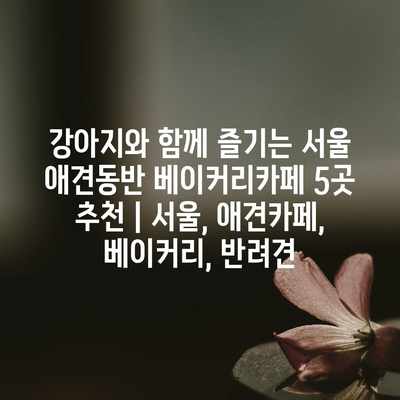강아지와 함께 즐기는 서울 애견동반 베이커리카페 5곳 추천 | 서울, 애견카페, 베이커리, 반려견 강아지와 함께 즐기는 서울 애견동반 베이커리카페 5곳 추천 | 서울, 애견카페, 베이커리, 반려견