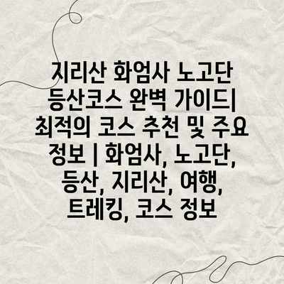 지리산 화엄사 노고단 등산코스 완벽 가이드| 최적의 코스 추천 및 주요 정보 | 화엄사, 노고단, 등산, 지리산, 여행, 트레킹, 코스 정보