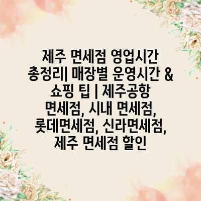 제주 면세점 영업시간 총정리| 매장별 운영시간 & 쇼핑 팁 | 제주공항 면세점, 시내 면세점, 롯데면세점, 신라면세점, 제주 면세점 할인 제주 면세점 영업시간 총정리| 매장별 운영시간 & 쇼핑 팁 | 제주공항 면세점, 시내 면세점, 롯데면세점, 신라면세점, 제주 면세점 할인
