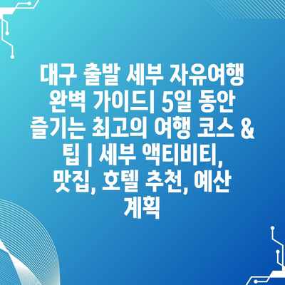 대구 출발 세부 자유여행 완벽 가이드| 5일 동안 즐기는 최고의 여행 코스 & 팁 | 세부 액티비티, 맛집, 호텔 추천, 예산 계획 대구 출발 세부 자유여행 완벽 가이드| 5일 동안 즐기는 최고의 여행 코스 & 팁 | 세부 액티비티, 맛집, 호텔 추천, 예산 계획