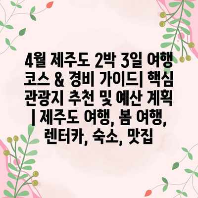 4월 제주도 2박 3일 여행 코스 & 경비 가이드| 핵심 관광지 추천 및 예산 계획 | 제주도 여행, 봄 여행, 렌터카, 숙소, 맛집 4월 제주도 2박 3일 여행 코스 & 경비 가이드| 핵심 관광지 추천 및 예산 계획 | 제주도 여행, 봄 여행, 렌터카, 숙소, 맛집