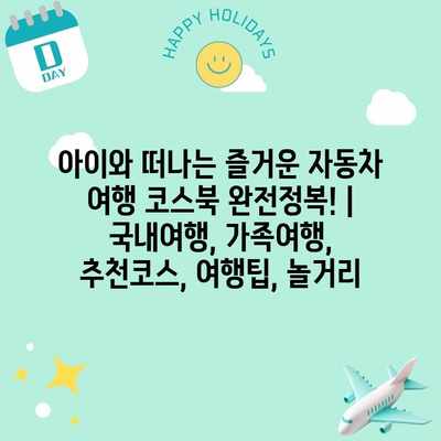 아이와 떠나는 즐거운 자동차 여행 코스북 완전정복! | 국내여행, 가족여행, 추천코스, 여행팁, 놀거리 아이와 떠나는 즐거운 자동차 여행 코스북 완전정복! | 국내여행, 가족여행, 추천코스, 여행팁, 놀거리