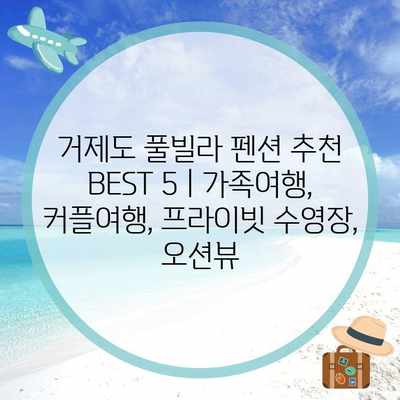 거제도 풀빌라 펜션 추천 BEST 5 | 가족여행, 커플여행, 프라이빗 수영장, 오션뷰