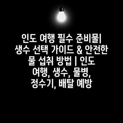 인도 여행 필수 준비물| 생수 선택 가이드 & 안전한 물 섭취 방법 | 인도 여행, 생수, 물병, 정수기, 배탈 예방