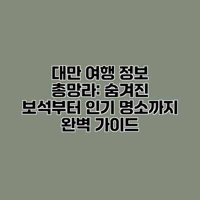대만 여행 정보 총망라: 숨겨진 보석부터 인기 명소까지 완벽 가이드