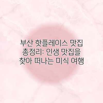 부산 핫플레이스 맛집 총정리: 인생 맛집을 찾아 떠나는 미식 여행 부산 핫플레이스 맛집 총정리: 인생 맛집을 찾아 떠나는 미식 여행