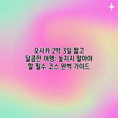 오사카 2박 3일 짧고 달콤한 여행: 놓치지 말아야 할 필수 코스 완벽 가이드