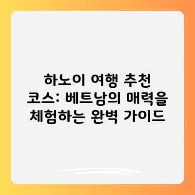 하노이 여행 추천 코스: 베트남의 매력을 체험하는 완벽 가이드