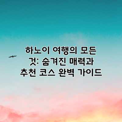 하노이 여행의 모든 것: 숨겨진 매력과 추천 코스 완벽 가이드
