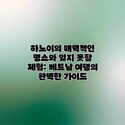 하노이의 매력적인 명소와 잊지 못할 체험: 베트남 여행의 완벽한 가이드
