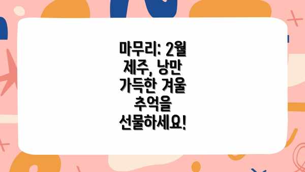 마무리: 2월 제주, 낭만 가득한 겨울 추억을 선물하세요!