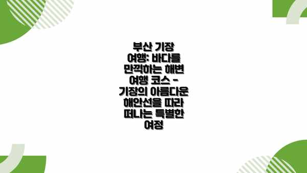 부산 기장 여행: 바다를 만끽하는 해변 여행 코스 - 기장의 아름다운 해안선을 따라 떠나는 특별한 여정