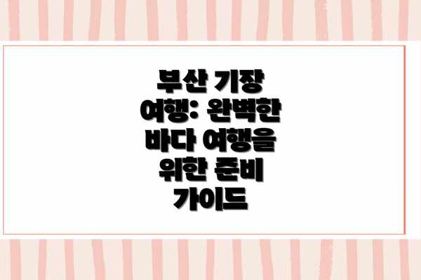 부산 기장 여행: 완벽한 바다 여행을 위한 준비 가이드