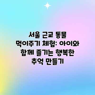 서울 근교 동물 먹이주기 체험: 아이와 함께 즐기는 행복한 추억 만들기 서울 근교 동물 먹이주기 체험: 아이와 함께 즐기는 행복한 추억 만들기
