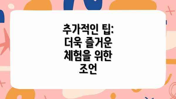 추가적인 팁: 더욱 즐거운 체험을 위한 조언