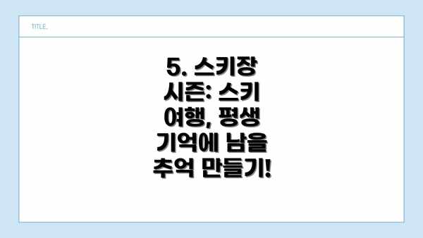 5. 스키장 시즌: 스키 여행, 평생 기억에 남을 추억 만들기!