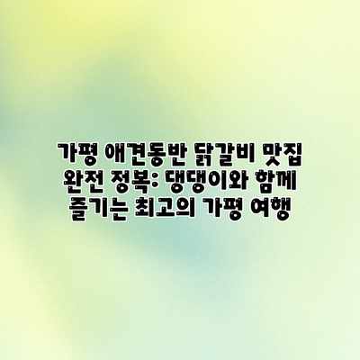 가평 애견동반 닭갈비 맛집 완전 정복: 댕댕이와 함께 즐기는 최고의 가평 여행
