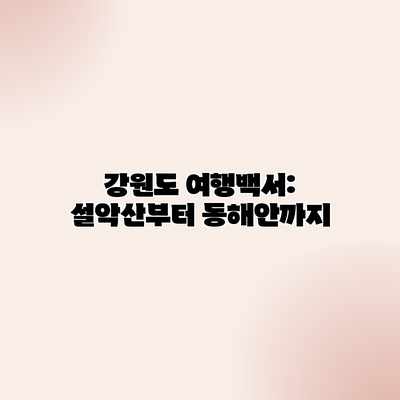 강원도 여행백서: 설악산부터 동해안까지 강원도 여행백서: 설악산부터 동해안까지