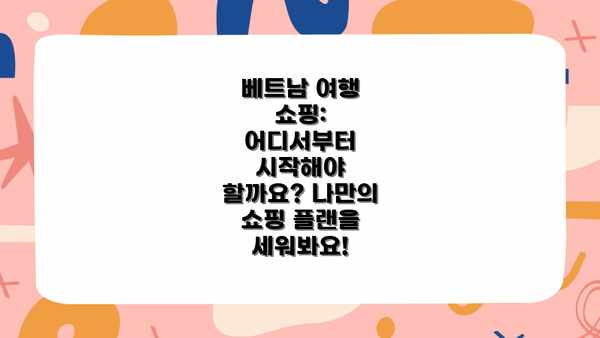 베트남 여행 쇼핑: 어디서부터 시작해야 할까요? 나만의 쇼핑 플랜을 세워봐요!