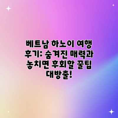 베트남 하노이 여행 후기: 숨겨진 매력과 놓치면 후회할 꿀팁 대방출!